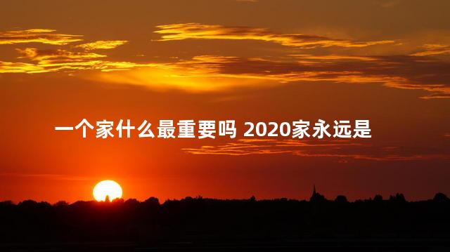 一个家什么最重要吗 2020家永远是最重要的